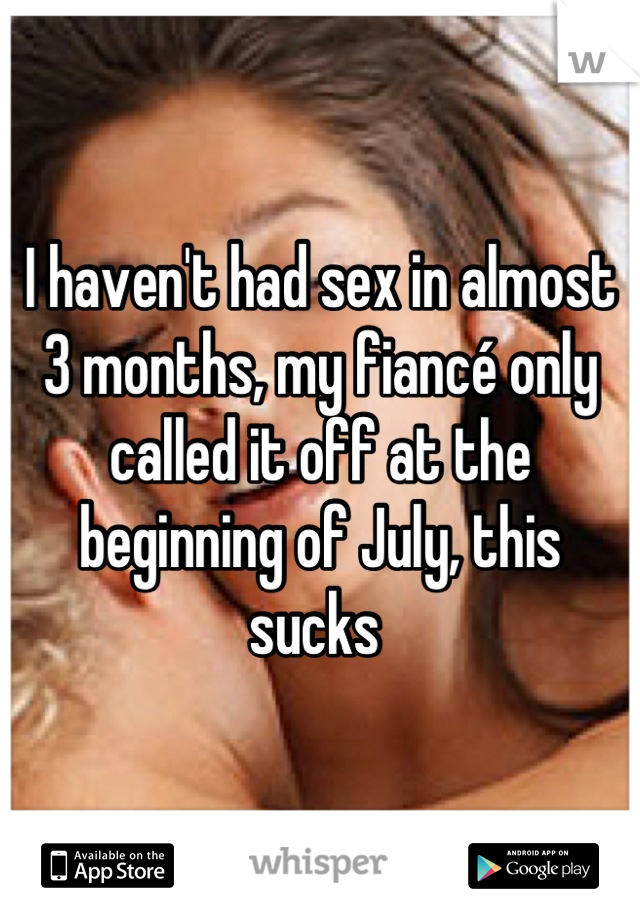 I haven't had sex in almost 3 months, my fiancé only called it off at the beginning of July, this sucks 