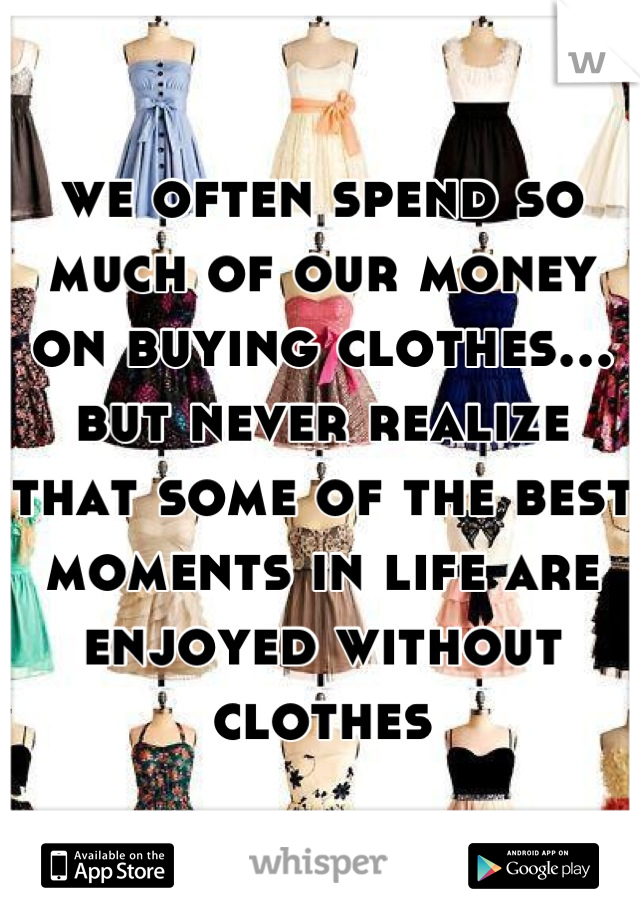we often spend so much of our money on buying clothes... but never realize that some of the best moments in life are enjoyed without clothes