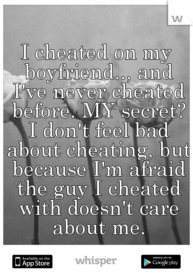 I cheated on my boyfriend.., and I've never cheated before. MY secret? I don't feel bad about cheating, but because I'm afraid the guy I cheated with doesn't care about me.