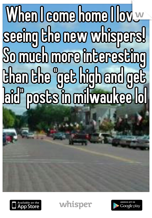 When I come home I love seeing the new whispers! So much more interesting than the "get high and get laid" posts in milwaukee lol