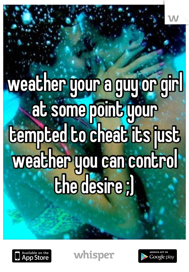 weather your a guy or girl at some point your tempted to cheat its just weather you can control the desire ;)