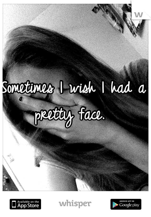 Sometimes I wish I had a pretty face. 