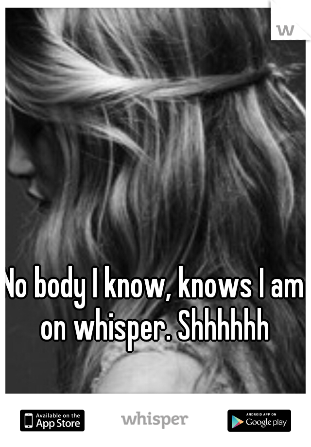 No body I know, knows I am on whisper. Shhhhhh