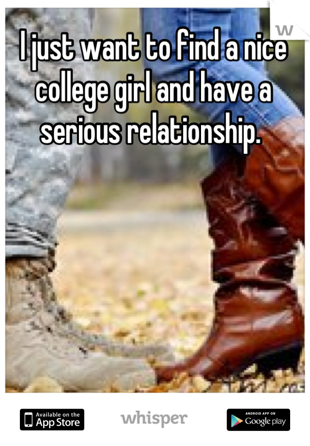 I just want to find a nice college girl and have a serious relationship. 
