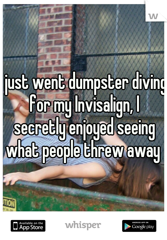 I just went dumpster diving for my Invisalign, I secretly enjoyed seeing what people threw away 