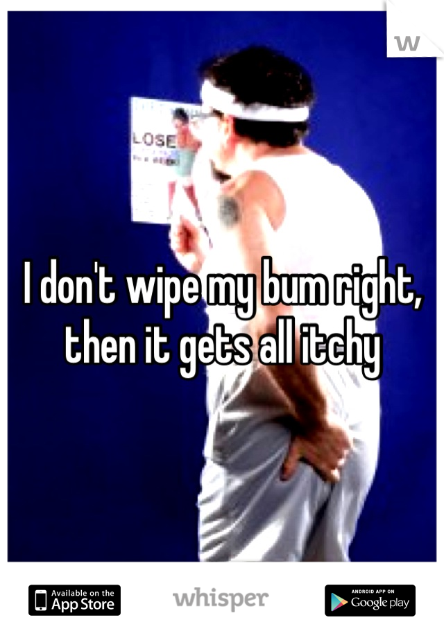 I don't wipe my bum right, then it gets all itchy