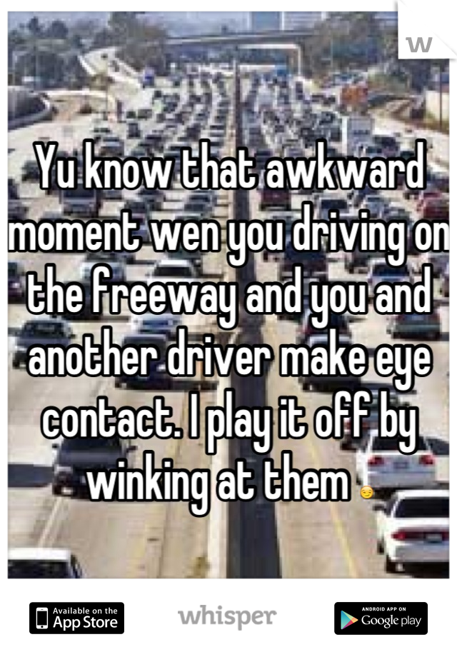 Yu know that awkward moment wen you driving on the freeway and you and another driver make eye contact. I play it off by winking at them 😏