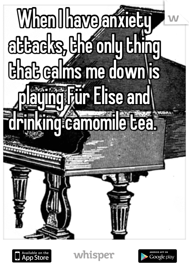 When I have anxiety attacks, the only thing that calms me down is playing Für Elise and drinking camomile tea. 