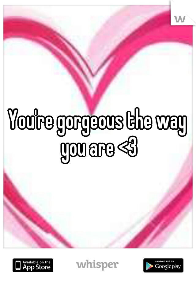 You're gorgeous the way you are <3