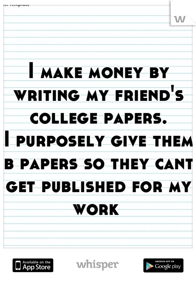 I make money by writing my friend's college papers. 
I purposely give them b papers so they cant get published for my work 