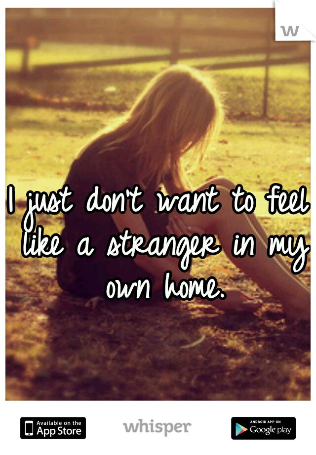 I just don't want to feel like a stranger in my own home.