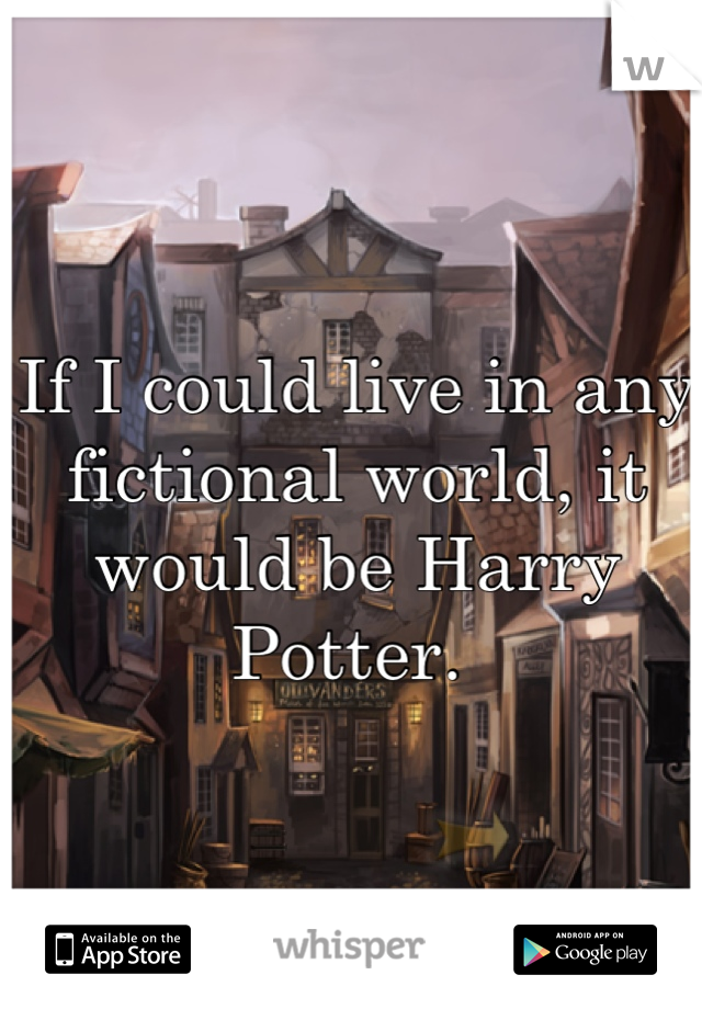 If I could live in any fictional world, it would be Harry Potter. 
