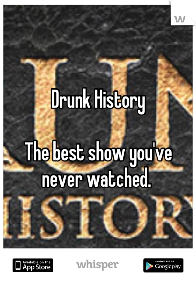 Drunk History

The best show you've never watched. 