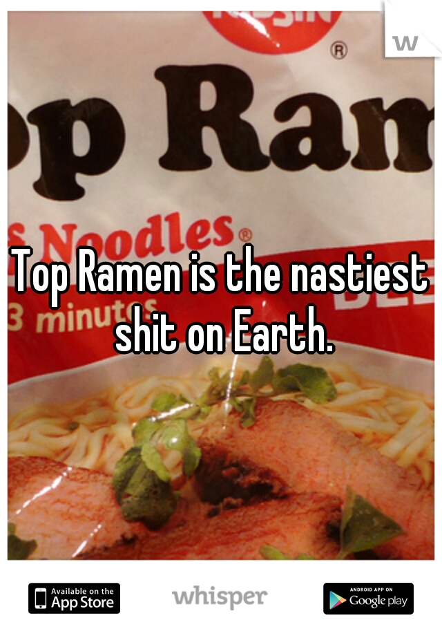 Top Ramen is the nastiest shit on Earth.