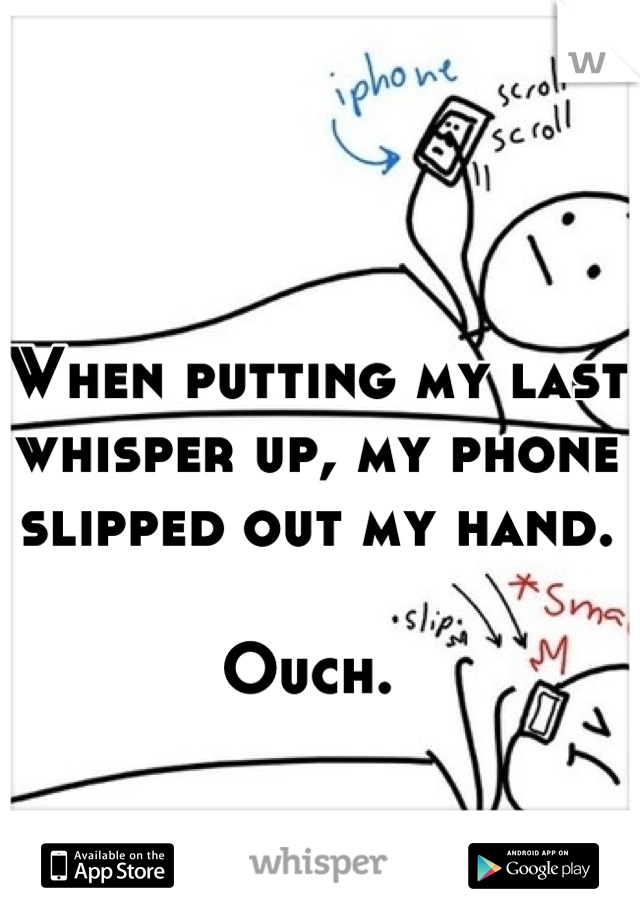 When putting my last whisper up, my phone slipped out my hand. 

Ouch. 