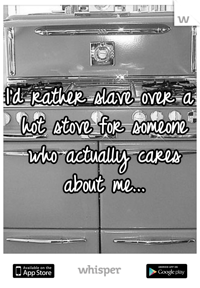 I'd rather slave over a hot stove for someone who actually cares about me...
