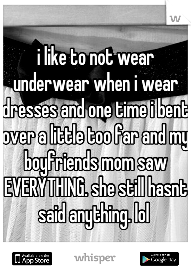 i like to not wear underwear when i wear dresses and one time i bent over a little too far and my boyfriends mom saw EVERYTHING. she still hasnt said anything. lol 