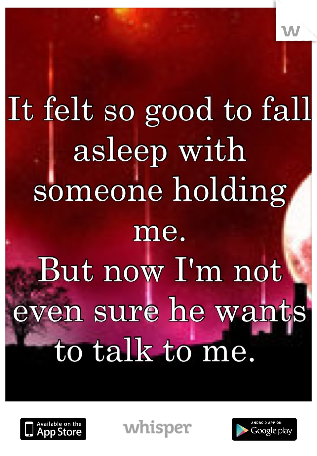 It felt so good to fall asleep with someone holding me. 
But now I'm not even sure he wants to talk to me. 