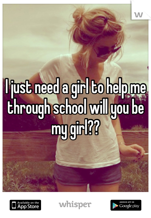 I just need a girl to help me through school will you be my girl??