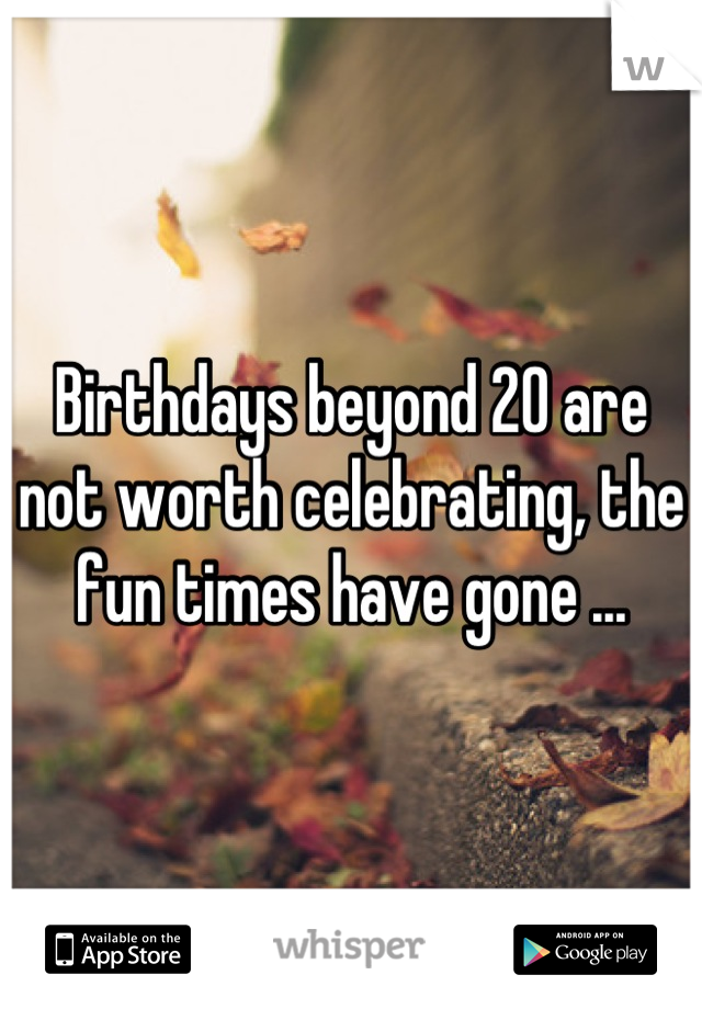 Birthdays beyond 20 are not worth celebrating, the fun times have gone ...