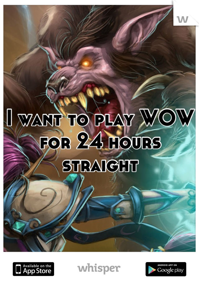 I want to play WOW for 24 hours straight