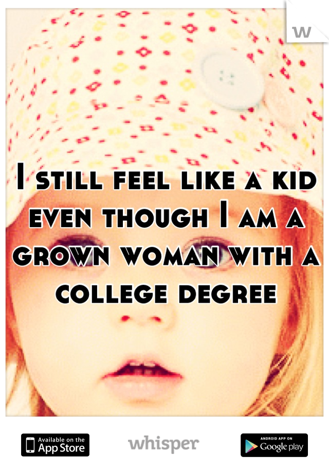 I still feel like a kid even though I am a grown woman with a college degree