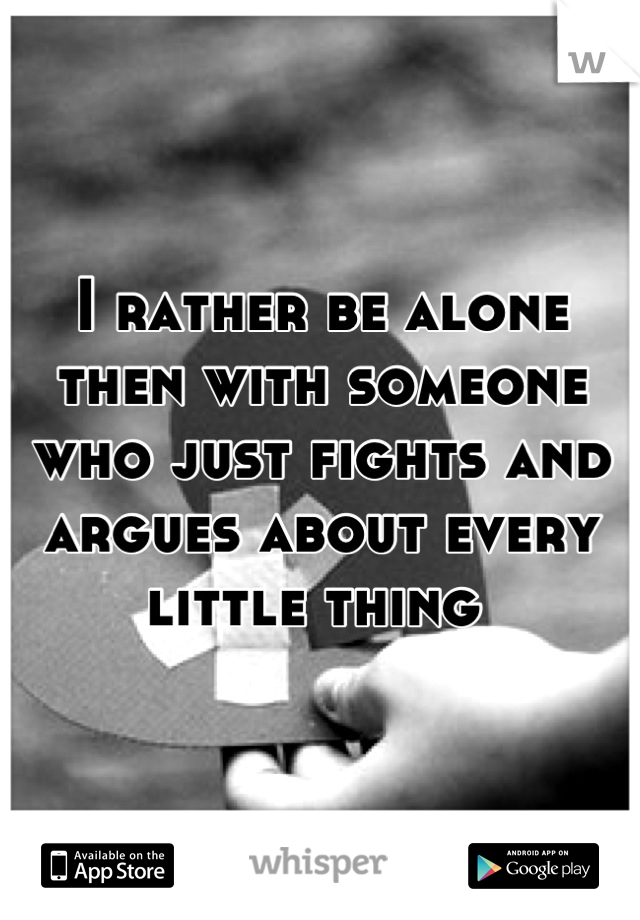 I rather be alone then with someone who just fights and argues about every little thing 