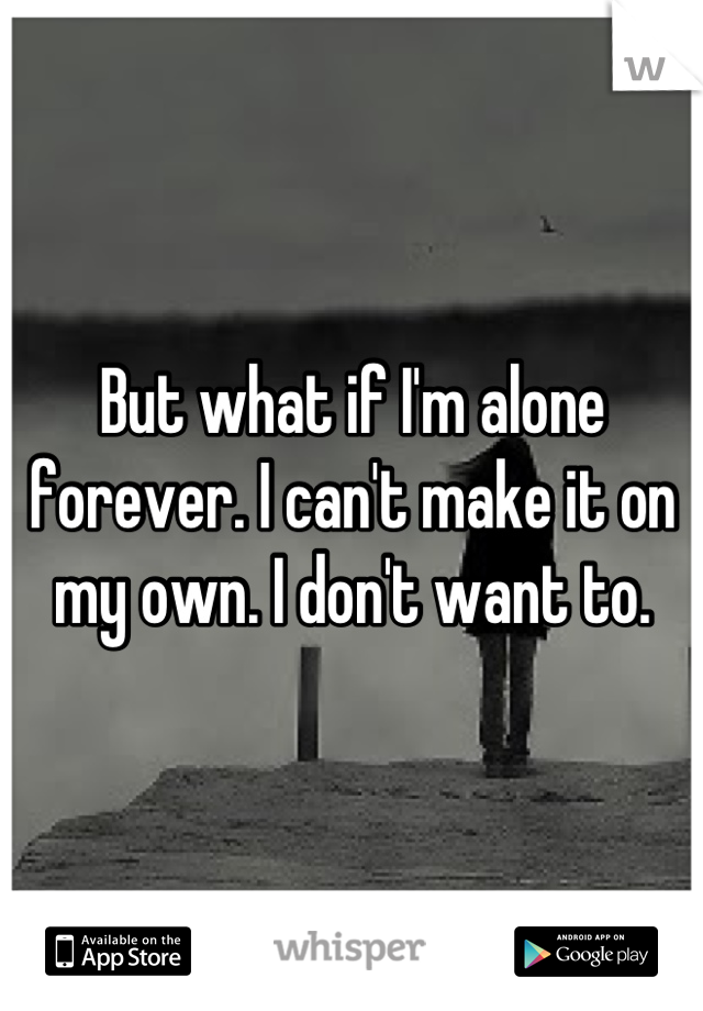 But what if I'm alone forever. I can't make it on my own. I don't want to.