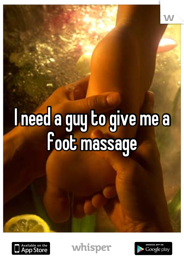 I need a guy to give me a foot massage