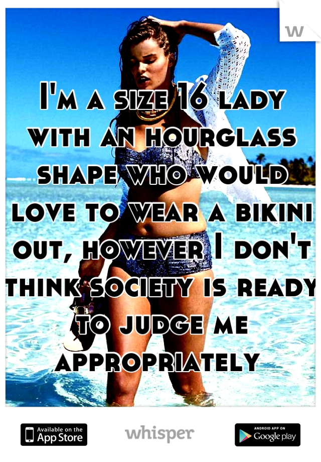 I'm a size 16 lady with an hourglass shape who would love to wear a bikini out, however I don't think society is ready to judge me appropriately 
