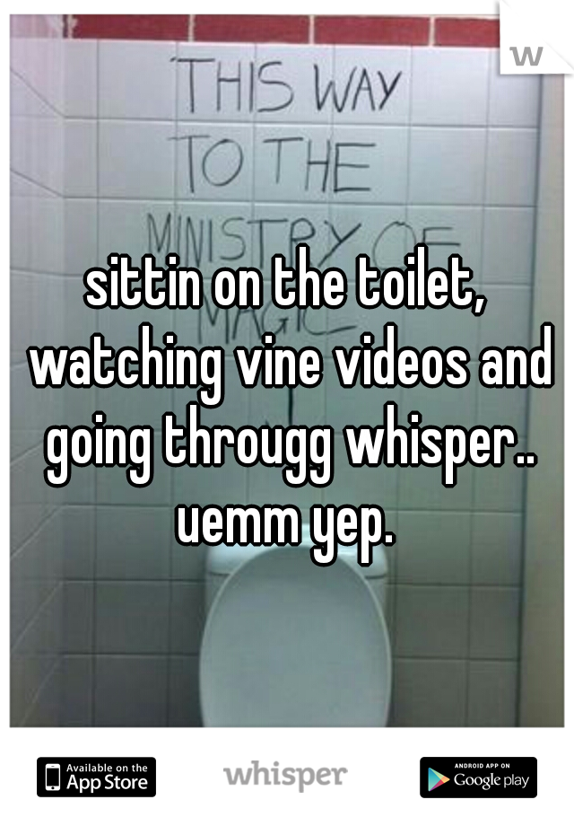 sittin on the toilet, watching vine videos and going througg whisper.. uemm yep. 
