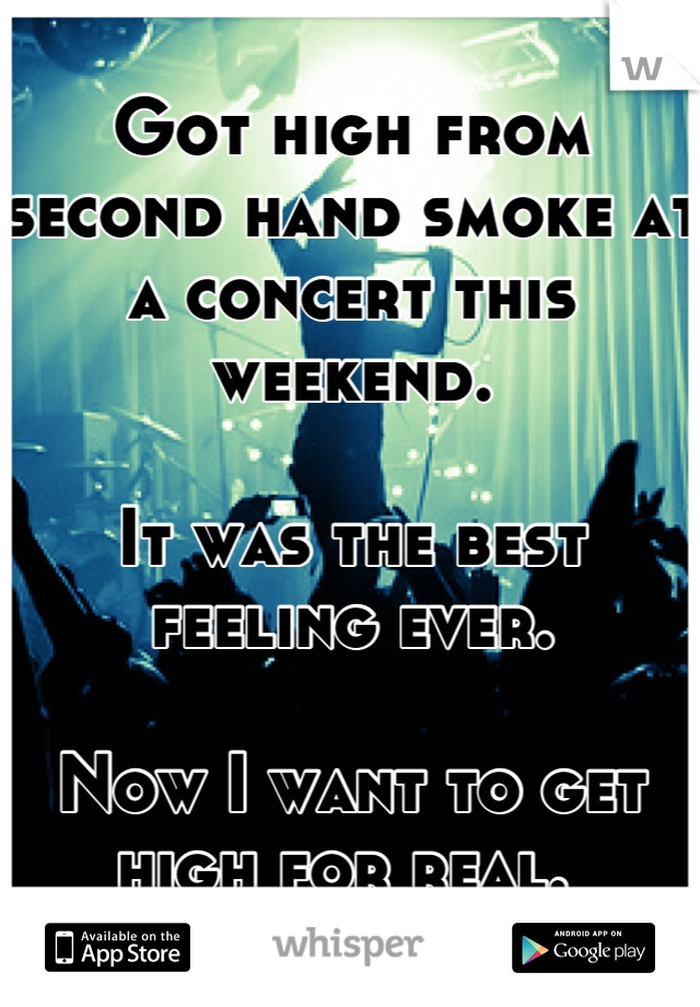 Got high from second hand smoke at a concert this weekend.

It was the best feeling ever. 

Now I want to get high for real. 