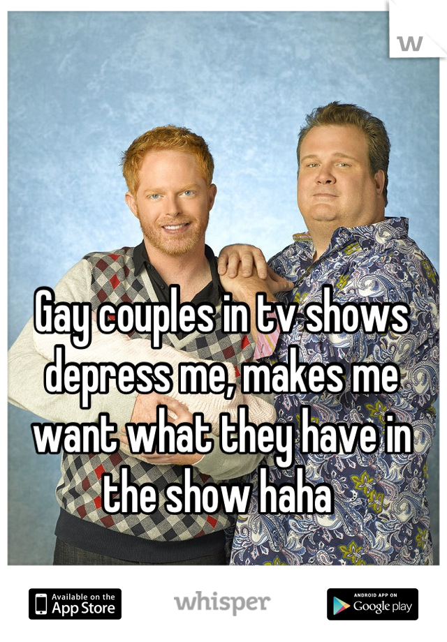 Gay couples in tv shows depress me, makes me want what they have in the show haha 