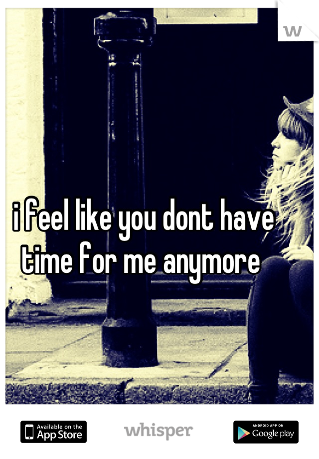 i feel like you dont have time for me anymore 