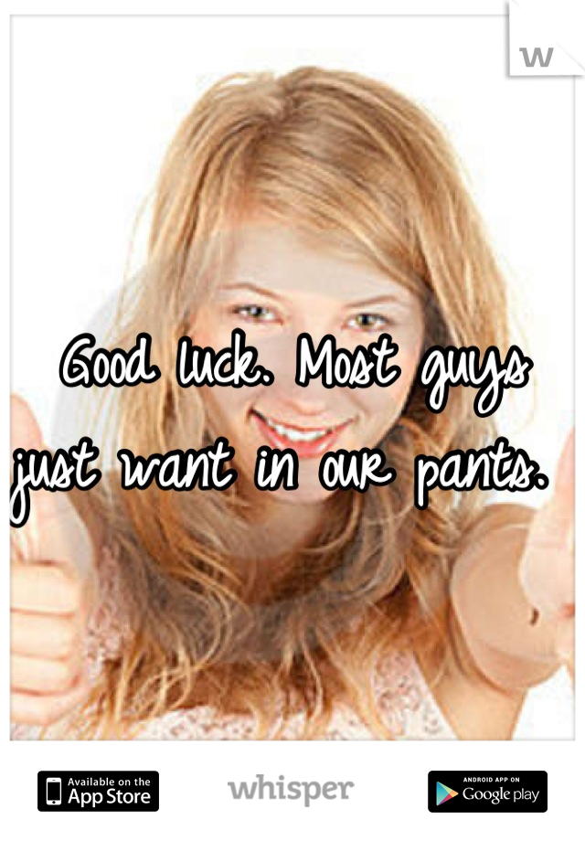 Good luck. Most guys just want in our pants. 