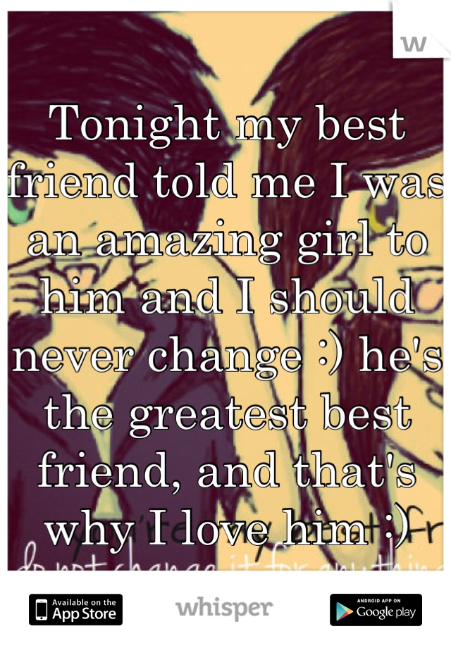 Tonight my best friend told me I was an amazing girl to him and I should never change :) he's the greatest best friend, and that's why I love him :)
