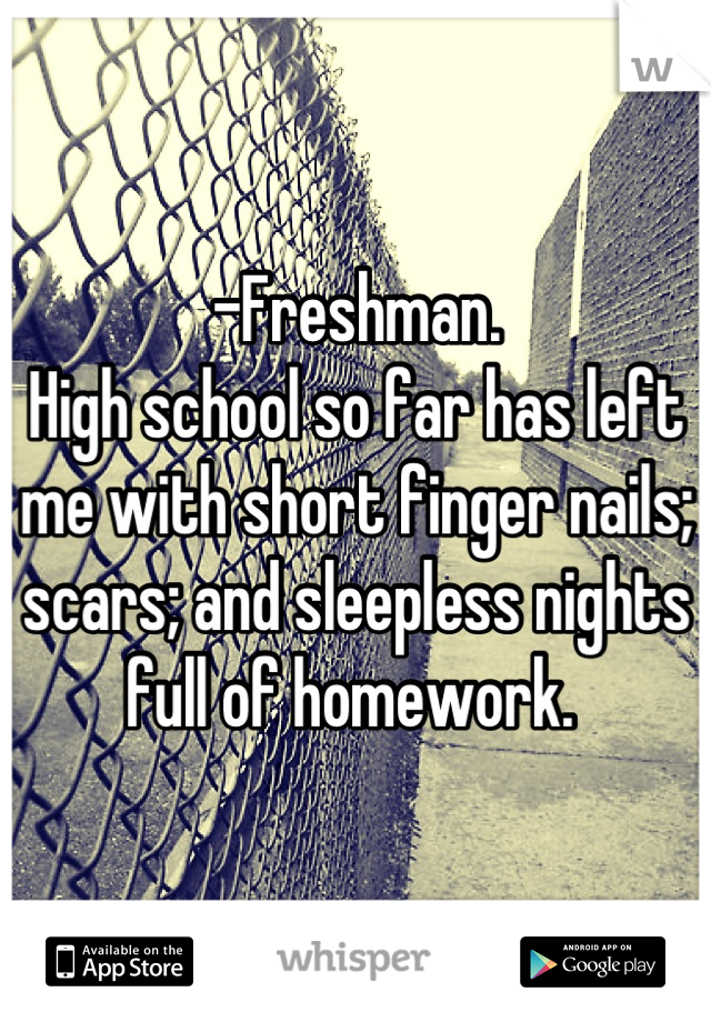 -Freshman.
High school so far has left me with short finger nails; scars; and sleepless nights full of homework. 
