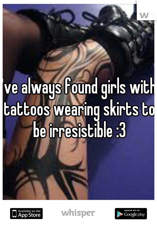 I've always found girls with tattoos wearing skirts to be irresistible :3