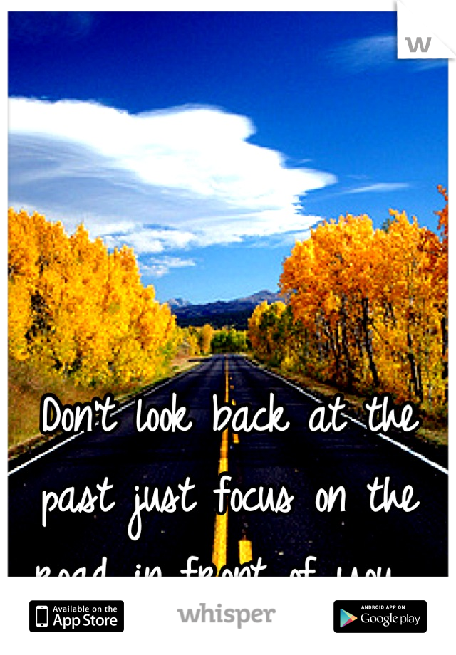 Don't look back at the past just focus on the road in front of you. 