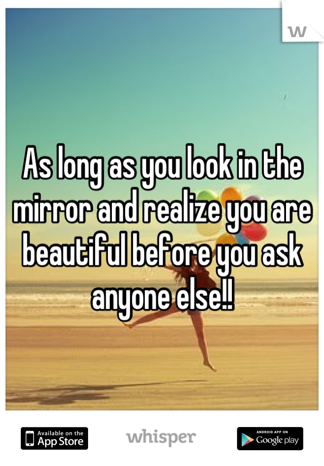 As long as you look in the mirror and realize you are beautiful before you ask anyone else!!