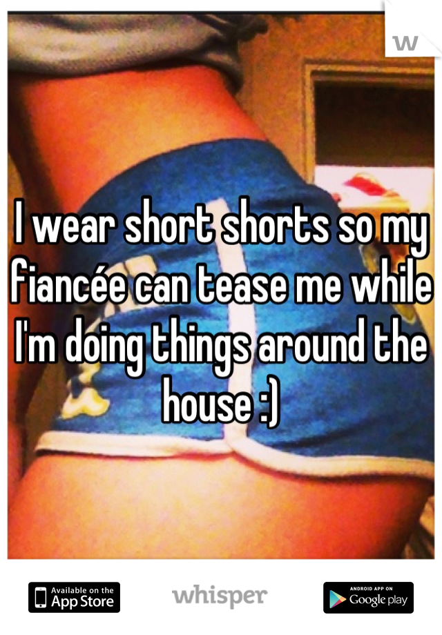 I wear short shorts so my fiancée can tease me while I'm doing things around the house :)