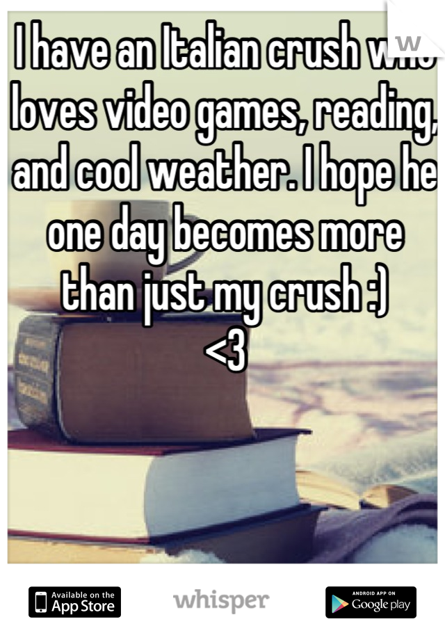 I have an Italian crush who loves video games, reading, and cool weather. I hope he one day becomes more than just my crush :)
<3