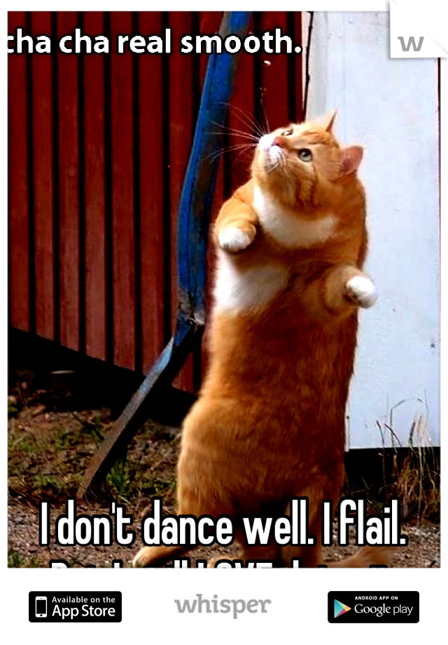I don't dance well. I flail.
But I still LOVE doing it