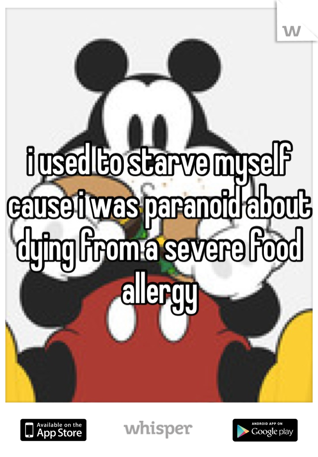 i used to starve myself cause i was paranoid about dying from a severe food allergy
