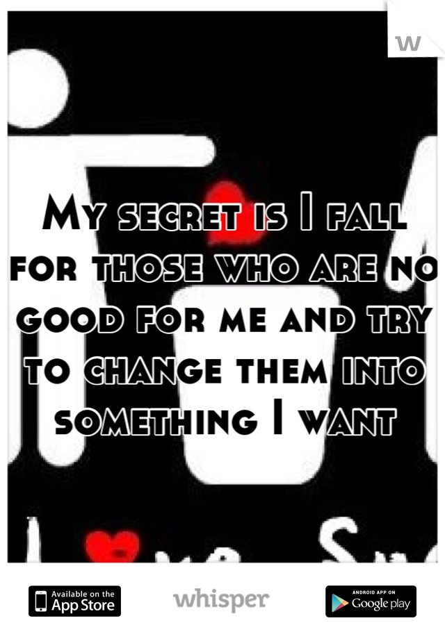 My secret is I fall for those who are no good for me and try to change them into something I want