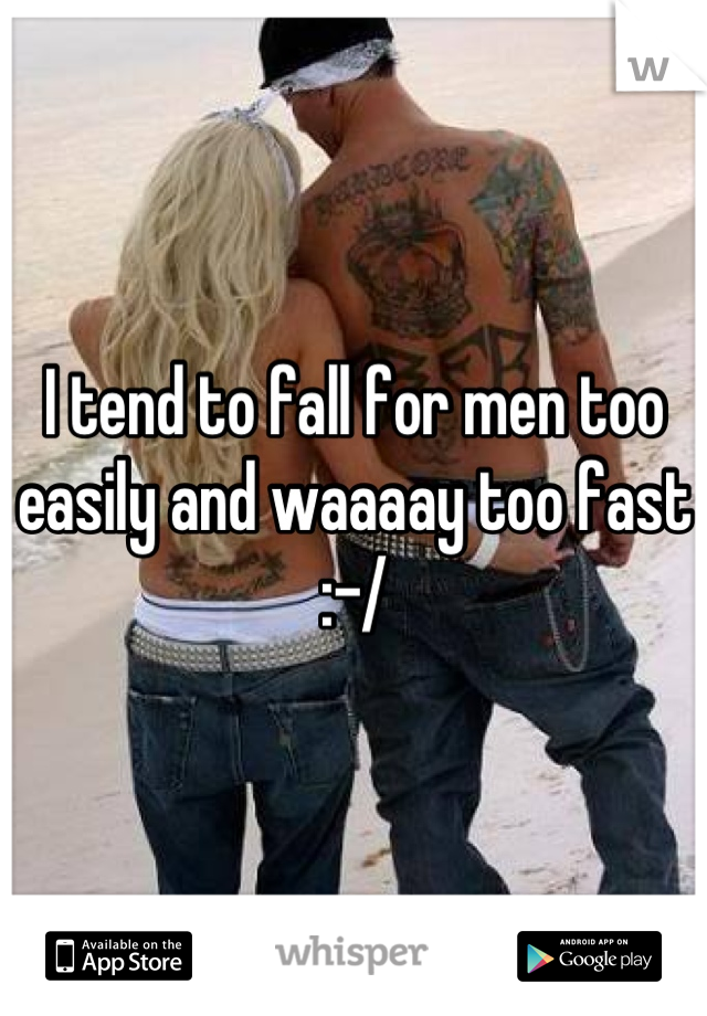 I tend to fall for men too easily and waaaay too fast :-/