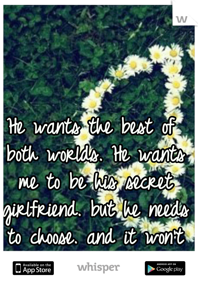 He wants the best of both worlds. He wants me to be his secret girlfriend. but he needs to choose. and it won't be me.
