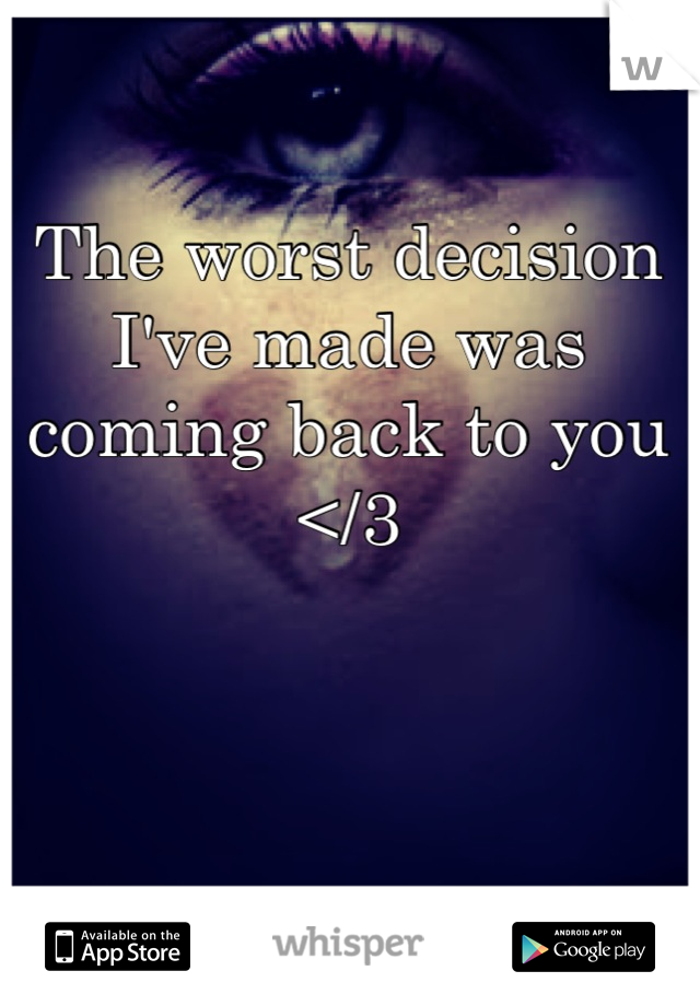 The worst decision I've made was coming back to you </3