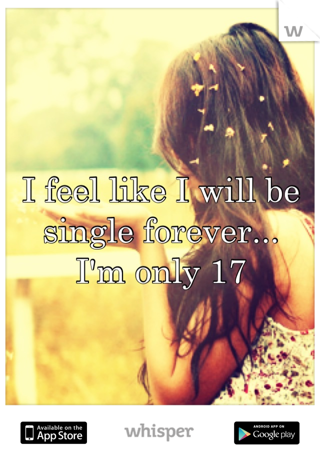 I feel like I will be single forever...
I'm only 17