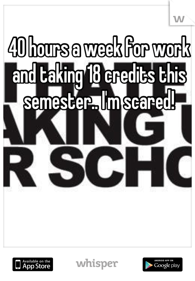 40 hours a week for work and taking 18 credits this semester.. I'm scared!